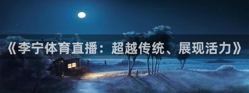 说球帝在线观看nba免费直播：《李宁体育直播：超越传统、展现活力》