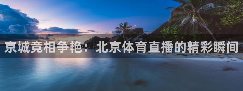 nba直播免费高清无插件直播说球帝：京城竞相争艳：北京体育直播的精彩瞬间